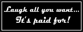Laugh all you want... It's paid for. - bumper sticker - $5.00