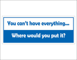 You can't have everything... Where would you put it. - bumper sticker - $5.00