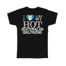 I Love My Hot Guatemalan Girlfriend : Gift T-Shirt Guatemala Flag Valentines Day - $24.99