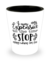 I Am Expensive All The Time Stop Asking When I&#39;m Free,  Shotglass 1.5 Oz.  - $19.99