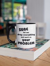 Sure Let Me Drop Everything And Work On Your Problem - Coffee Mug - £16.50 GBP