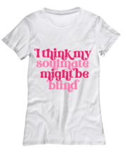I think my soulmate might be blind, white Women&#39;s Tee. Model 60053  - $26.99
