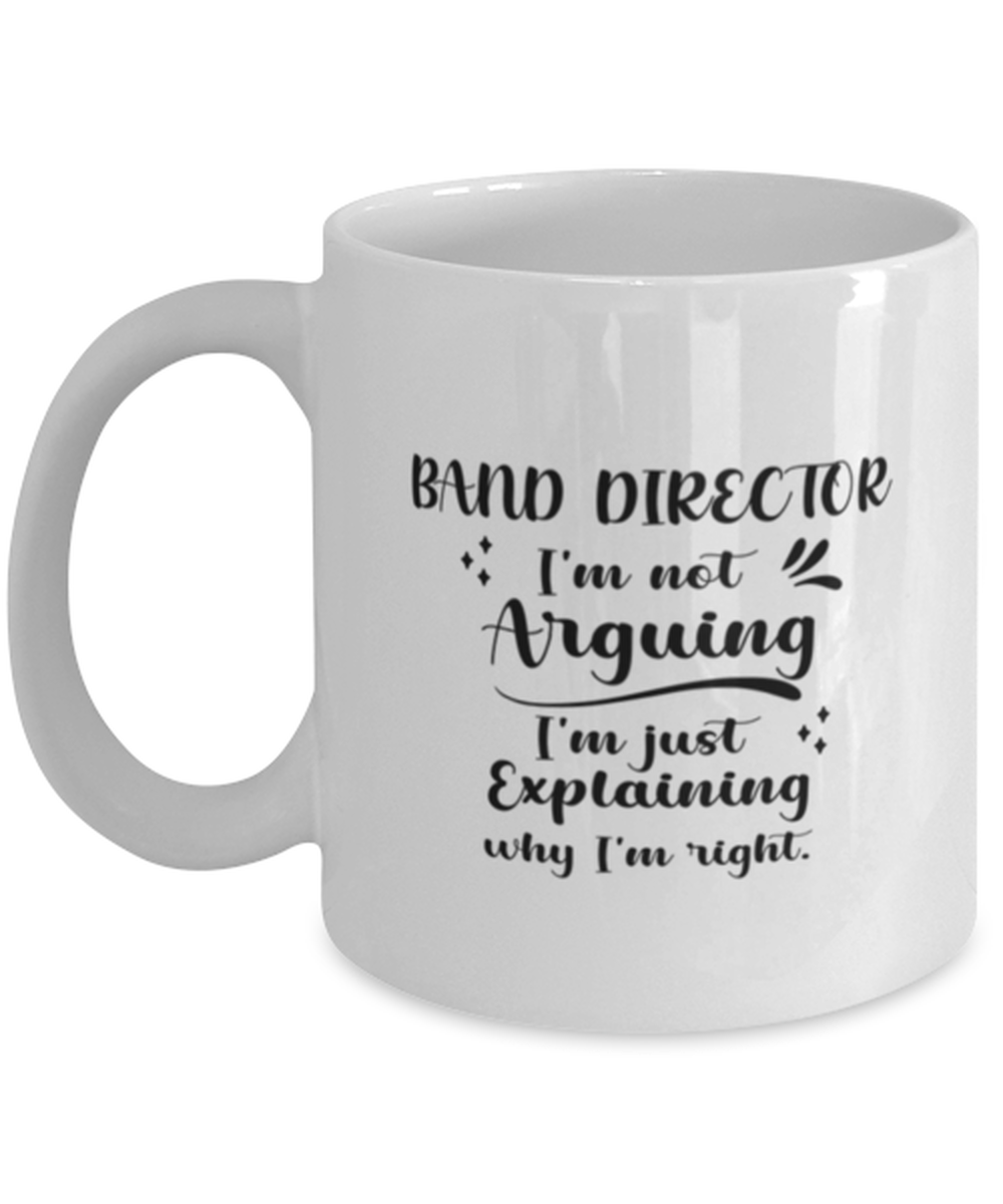 Band director 11oz White Cofee Mug, I&#39;m just explaining why I&#39;m right.  - $19.90