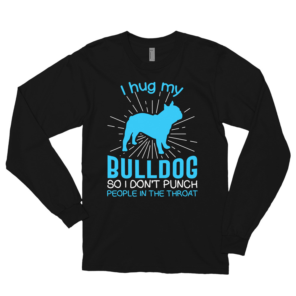 I hug my Bulldog So I Don't Punch People In The Throat Long sleeve t-shirt