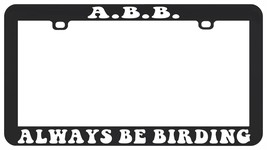 A.B.B. ALWAYS BE BIRDING BIRDER BIRD LICENSE PLATE FRAME - £6.20 GBP