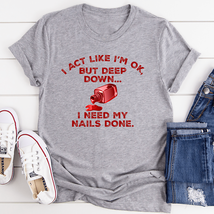 I Act Like I&#39;m Ok But Deep Down I Need My Nails Done Tee - $29.18+