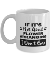 Flower Arranging Mug - If It&#39;s Not About I Don&#39;t Care - 11 oz Funny Coff... - $14.95