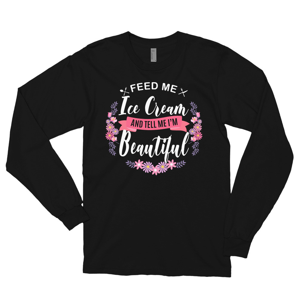 Feed me Ice Cream Shirt and Tell Me I'm Beautiful Long sleeve t-shirt