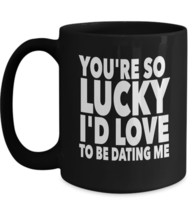 You&#39;re So Lucky I&#39;d Love To Be Dating Me -Girlfriend Boyfriend Funny Sarcasm Mug - £15.83 GBP