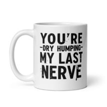 Generic Funny Coffee Mug - You&#39;re Dry Humping My Last Nerve, Funny, Jokes, Sarca - $17.57+