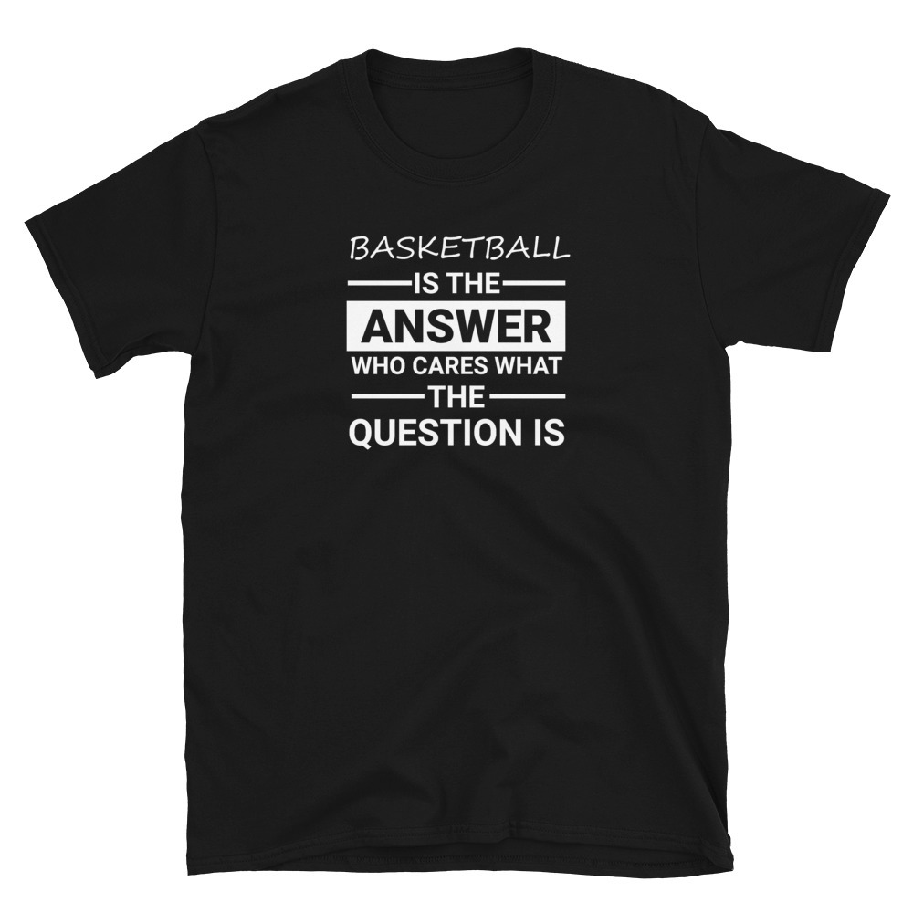 Basketball Is The Answer Tshirt   Who Cares About The Question T-shirt