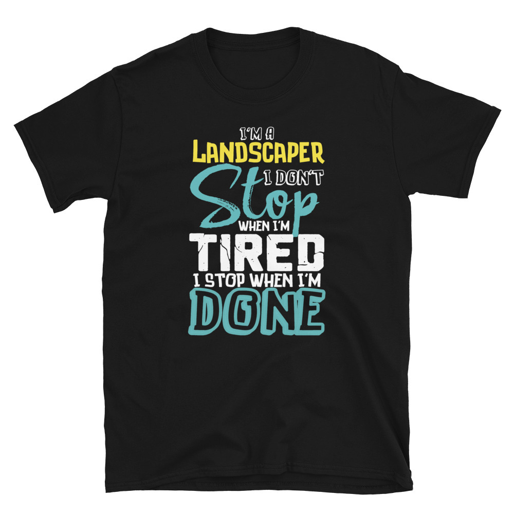 I'm A Landscaper I Don't Stop When I'm Tired I Stop When I'm Done T-shirt