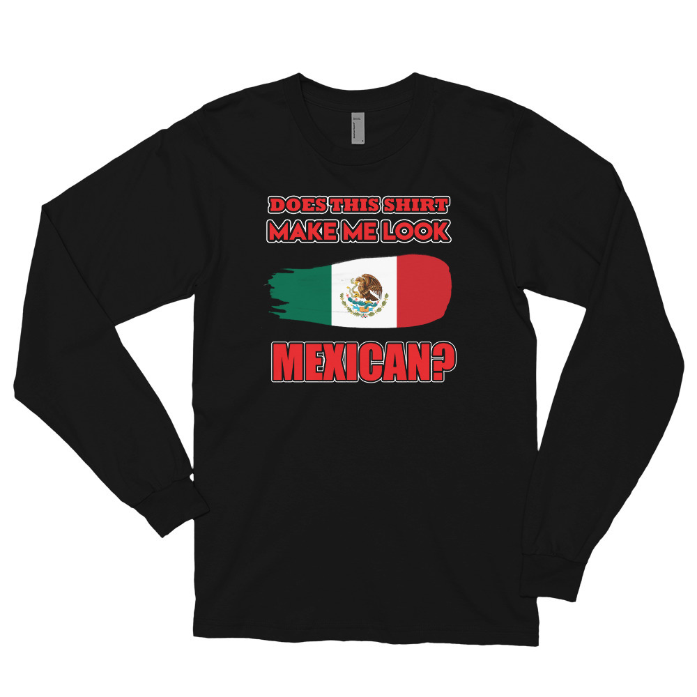 Does This Shirt Make Me Look Mexican? Mexico T Shirt Long sleeve t-shirt