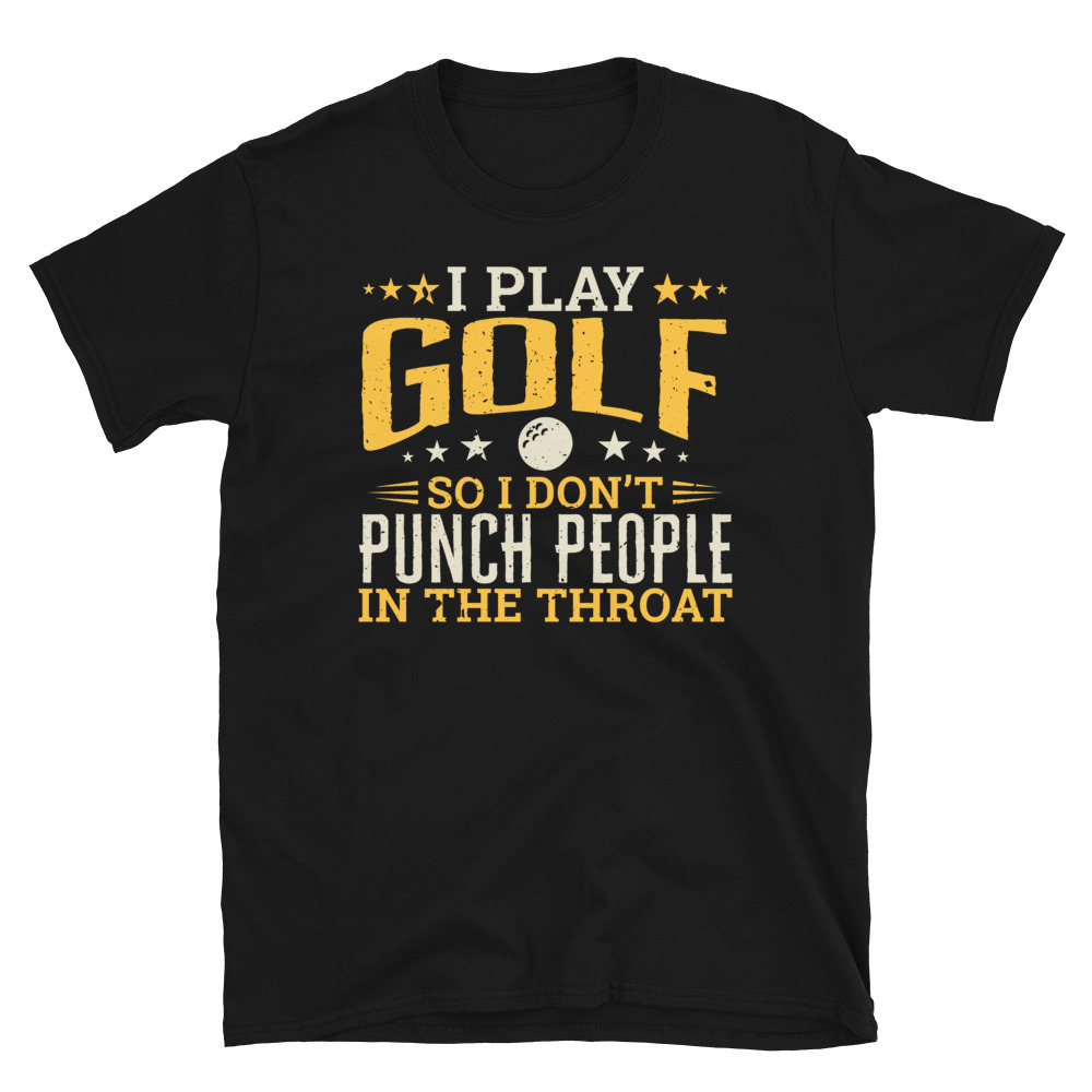 I play Golf So I Don't Punch People In The Throat T-shirt