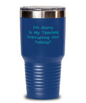im Sorry Is My Teaching Interrupting Your Talking blue tumbler 30oz  - $24.99
