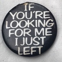 If You’re Looking For Me I Just Left Vintage Pin Pinback Button - $12.95