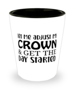 Let Me Adjust My Crown And Get The Day Started,  Shotglass 1.5 Oz. Model... - £15.65 GBP