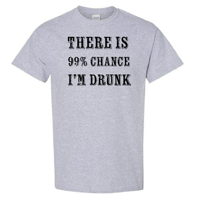 There Is 99% Chance I&#39;m Drunk - T-Shirt - $14.00